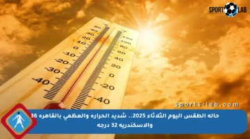 حالة الطقس اليوم الثلاثاء 2025.. شديد الحرارة والعظمى بالقاهرة 36 والإسكندرية 32 درجة